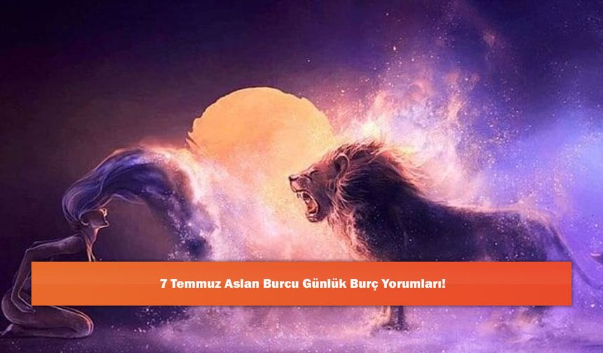 7 Temmuz Aslan Burcu Günlük Burç Yorumları!