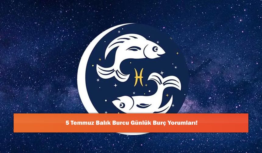 5 Temmuz Balık Burcu Günlük Burç Yorumları!