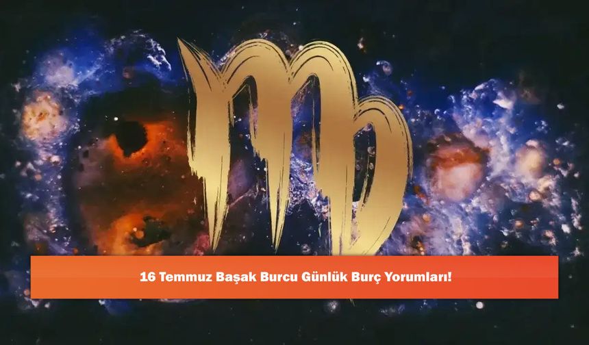 16 Temmuz Başak Burcu Günlük Burç Yorumları!