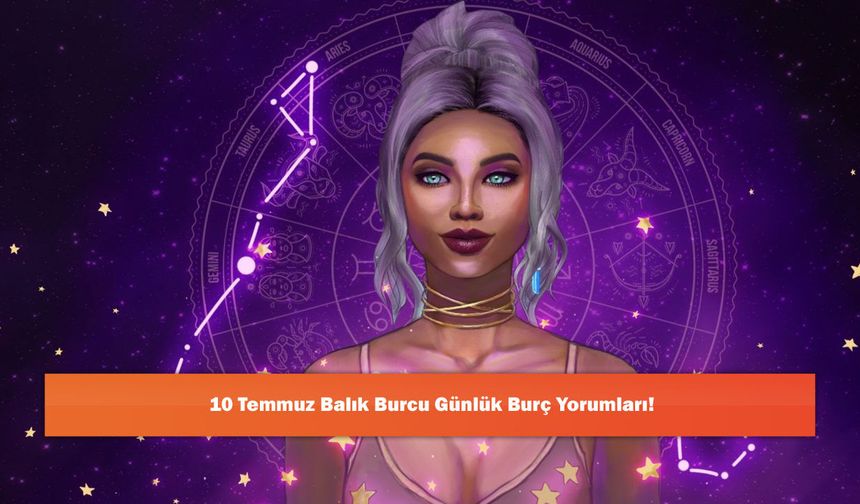 10 Temmuz Balık Burcu Günlük Burç Yorumları!