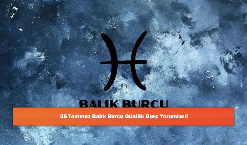 25 Temmuz Balık Burcu Günlük Burç Yorumları!