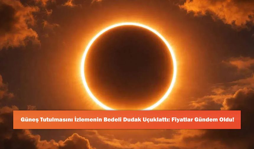 Güneş Tutulmasını İzlemenin Bedeli Dudak Uçuklattı: Fiyatlar Gündem Oldu!