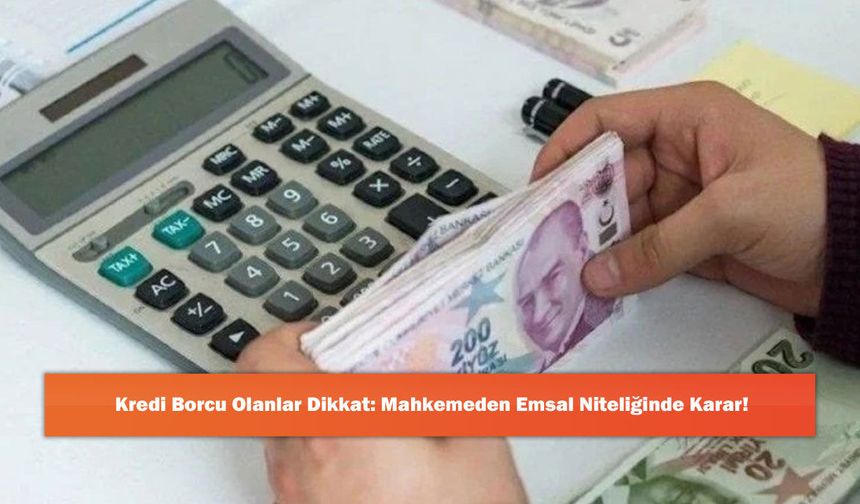 Kredi Borcu Olanlar Dikkat: Mahkemeden Emsal Niteliğinde Karar!