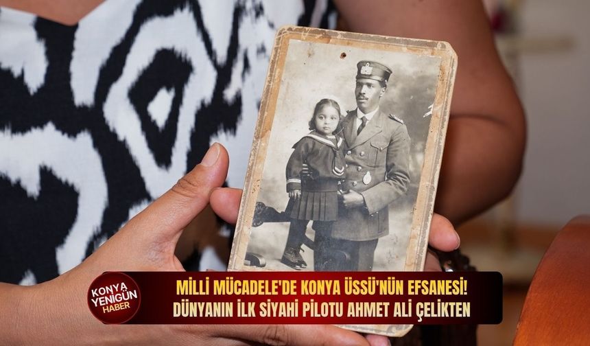 Milli Mücadele'de Konya Üssü'nün efsanesi: Dünyanın ilk siyahi pilotu Ahmet Ali Çelikten!