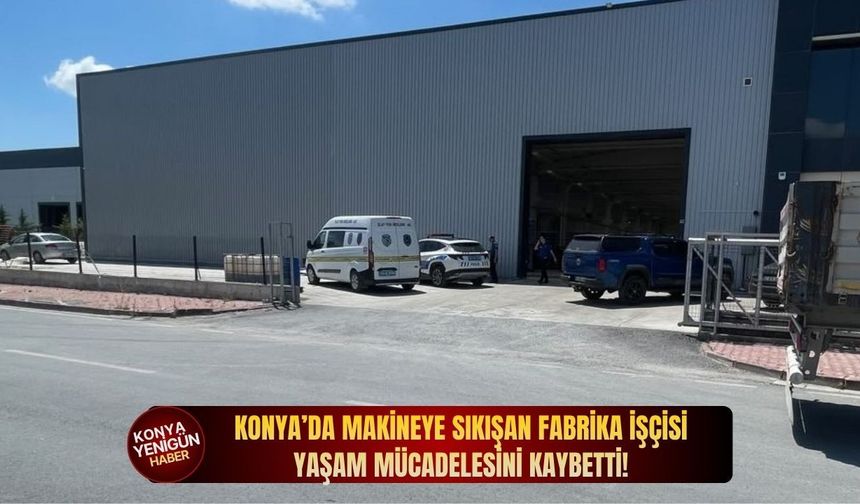 Konya’da makineye sıkışan işçi yaşam mücadelesini kaybetti!
