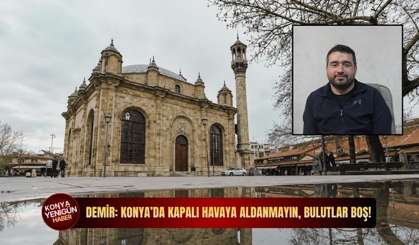 Demir: Konya’da kapalı havaya aldanmayın, bulutlar boş!