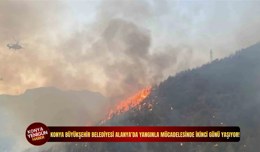 Konya Büyükşehir Belediyesi Alanya’da yangınla mücadelesinde ikinci günü yaşıyor!