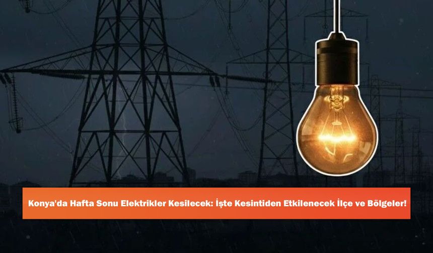 Konya'da Hafta Sonu Elektrikler Kesilecek: İşte Kesintiden Etkilenecek İlçe ve Bölgeler!