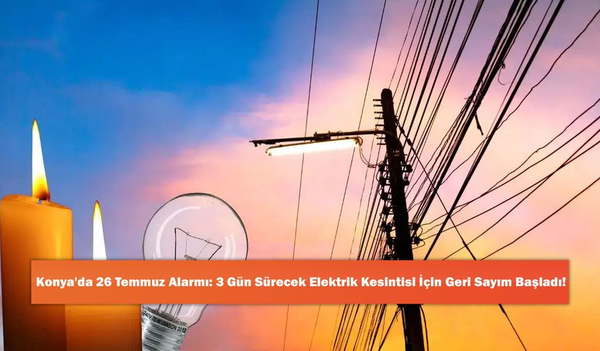 Konya'da 26 Temmuz Alarmı: 3 Gün Sürecek Elektrik Kesintisi İçin Geri Sayım Başladı!