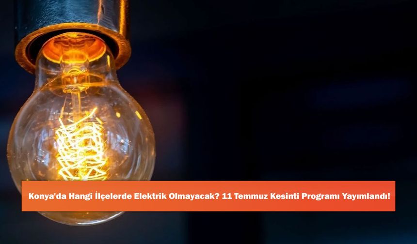 Konya'da Hangi İlçelerde Elektrik Olmayacak? 11 Temmuz Kesinti Programı Yayımlandı!