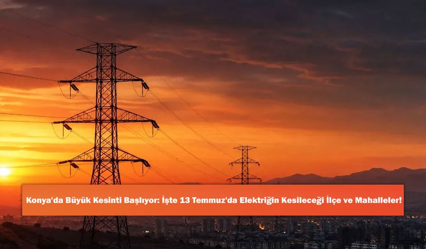 Konya'da Büyük Kesinti Başlıyor: İşte 13 Temmuz'da Elektriğin Kesileceği İlçe ve Mahalleler!