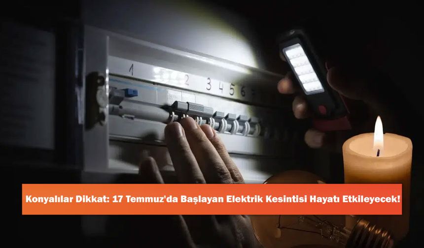 Konyalılar Dikkat: 17 Temmuz'da Başlayan Elektrik Kesintisi Hayatı Etkileyecek!
