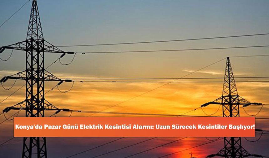 Konya'da Pazar Günü Elektrik Kesintisi Alarmı: Uzun Sürecek Kesintiler Başlıyor!