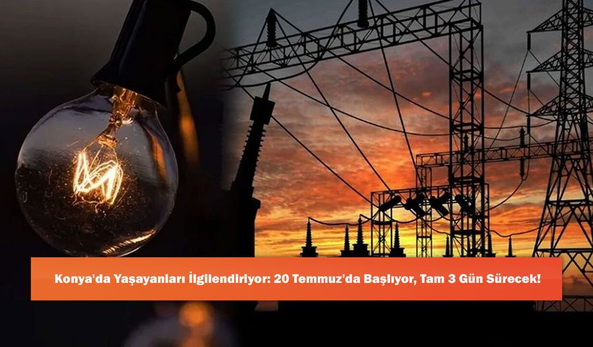 Konya'da Yaşayanları İlgilendiriyor: 20 Temmuz'da Başlıyor, Tam 3 Gün Sürecek!