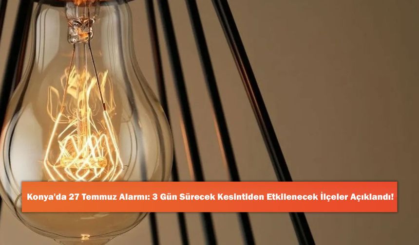Konya'da 27 Temmuz Alarmı: 3 Gün Sürecek Kesintiden Etkilenecek İlçeler Açıklandı!