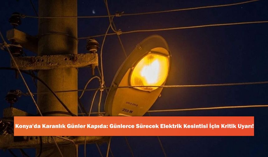 Konya'da Karanlık Günler Kapıda: Günlerce Sürecek Elektrik Kesintisi İçin Kritik Uyarı!