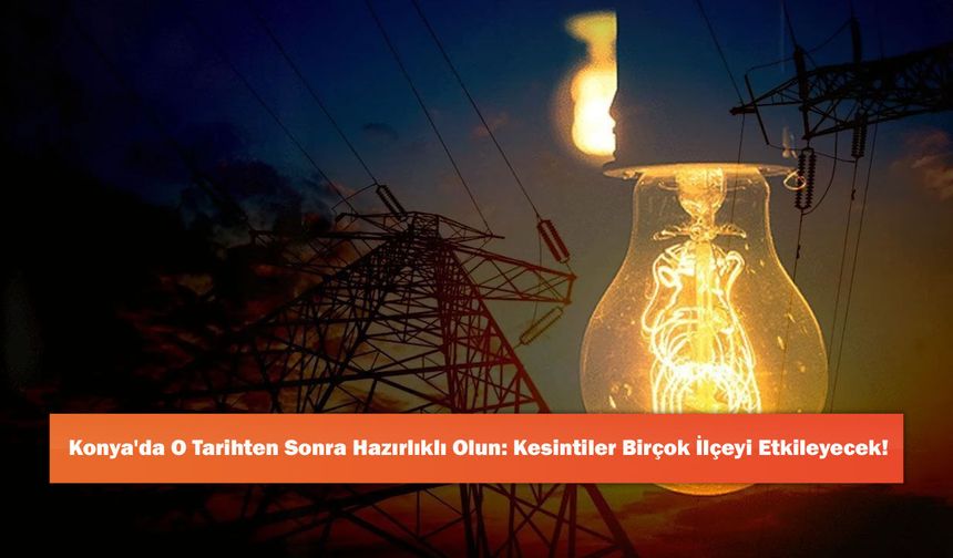 Konya'da O Tarihten Sonra Hazırlıklı Olun: Kesintiler Birçok İlçeyi Etkileyecek!