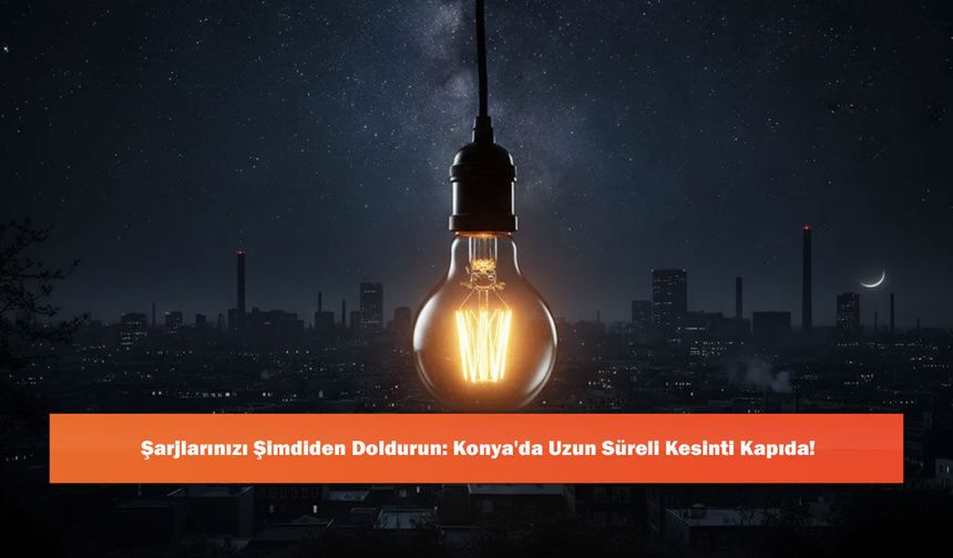 Şarjlarınızı Şimdiden Doldurun: Konya'da Uzun Süreli Kesinti Kapıda!