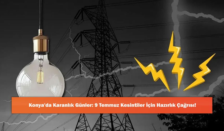 Konya'da Karanlık Günler: 9 Temmuz Kesintiler İçin Hazırlık Çağrısı!