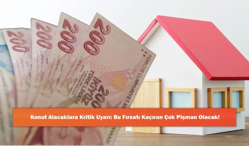 Konut Alacaklara Kritik Uyarı: Bu Fırsatı Kaçıran Çok Pişman Olacak!