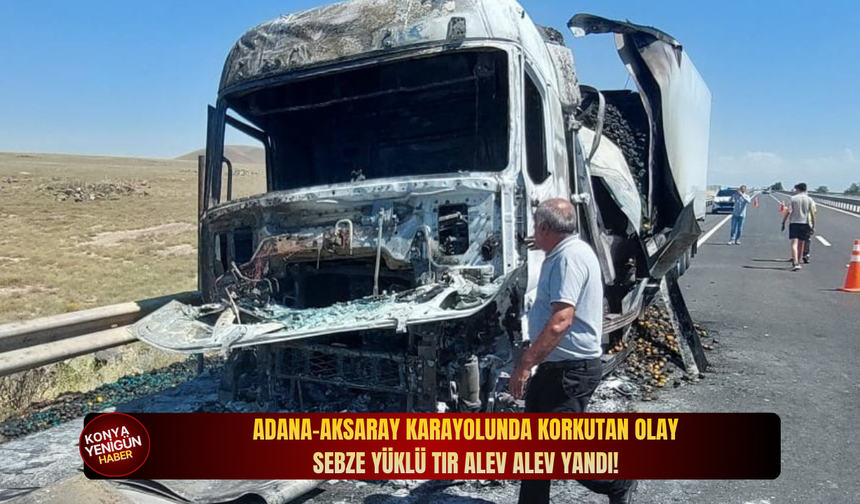 Adana-Aksaray karayolunda korkutan olay: sebze yüklü tır alev alev yandı!