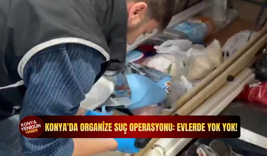 Konya'da organize suç operasyonu: Evlerde yok yok!