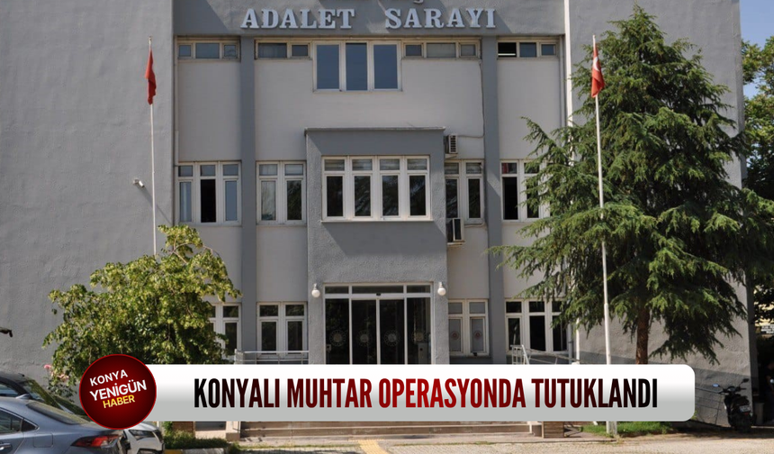 Konyalı muhtar operasyonda tutuklandı