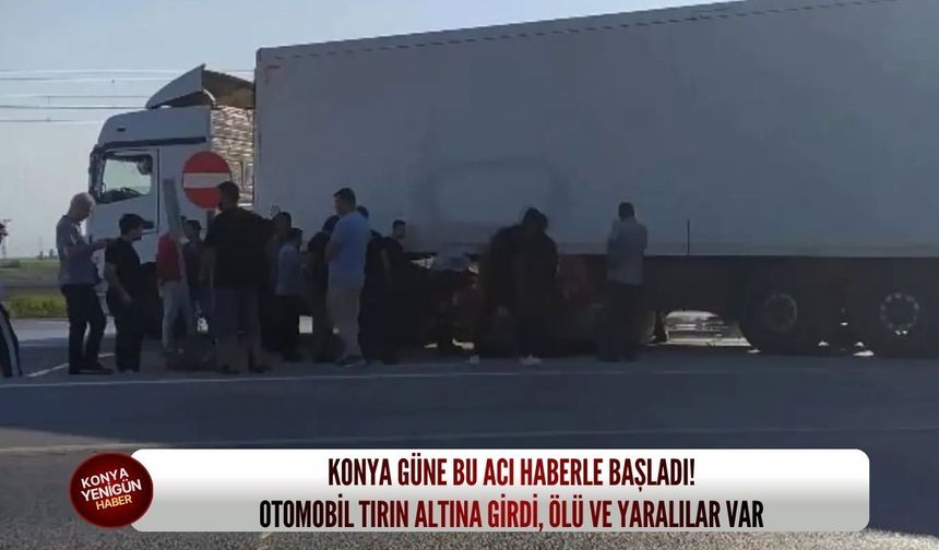 Konya güne bu acı haberle başladı! Otomobil tırın altına girdi, ölü ve yaralılar var