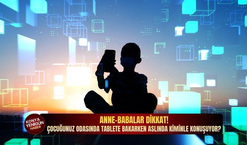 Anne-babalar dikkat! Çocuğunuz odasında tablete bakarken aslında kiminle konuşuyor?
