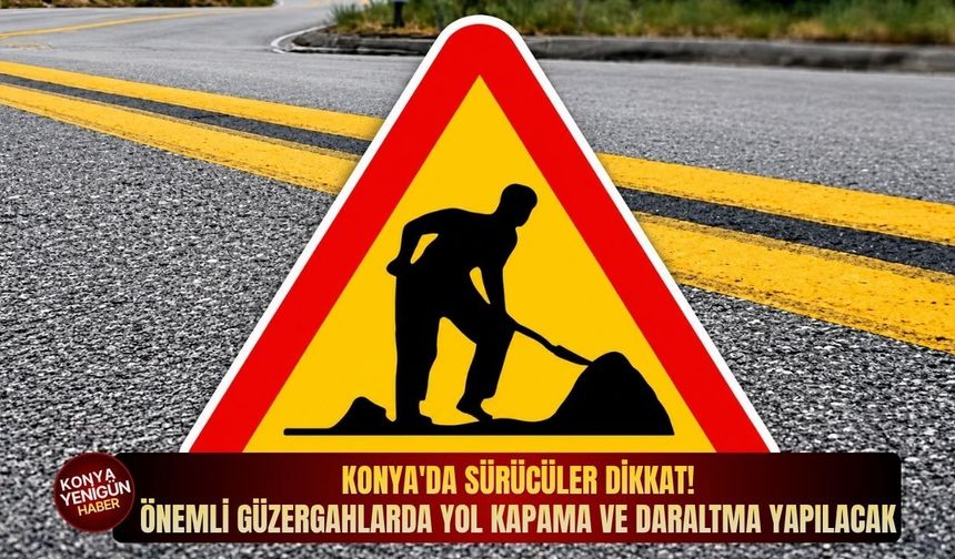 Konya'da sürücüler dikkat: Önemli güzergahlarda yol kapama ve daraltma yapılacak