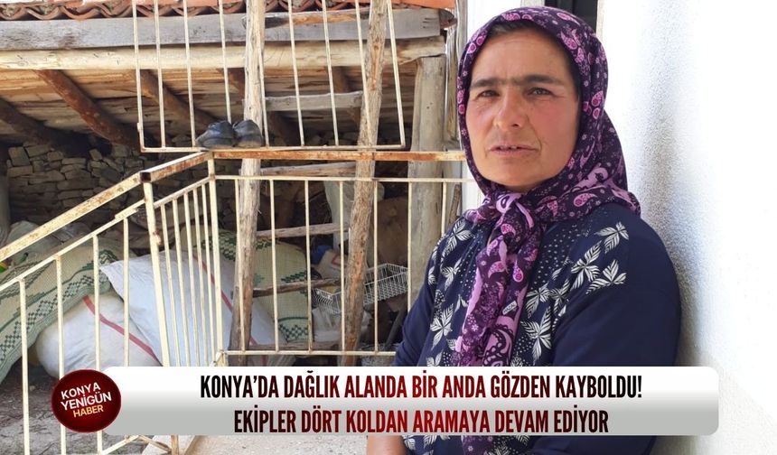 Konya’da dağlık alanda bir anda gözden kayboldu! Ekipler dört koldan aramaya devam ediyor