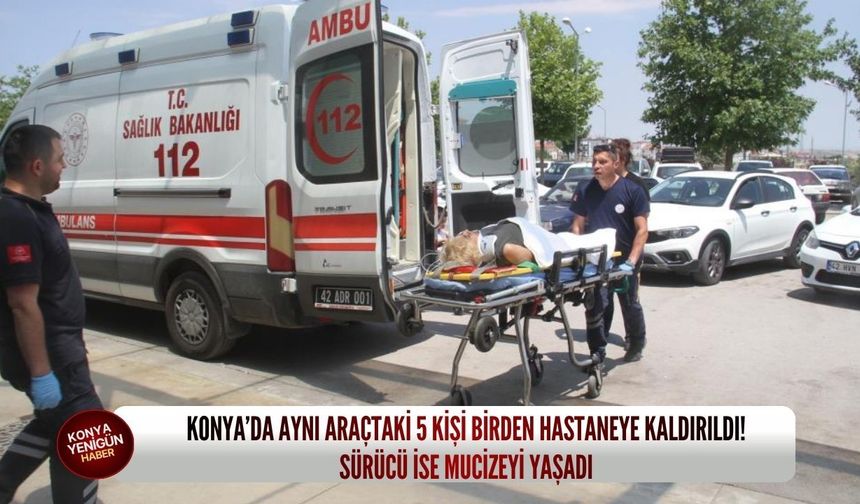Konya’da aynı araçtaki 5 kişi birden hastaneye kaldırıldı! Sürücü ise mucizeyi yaşadı