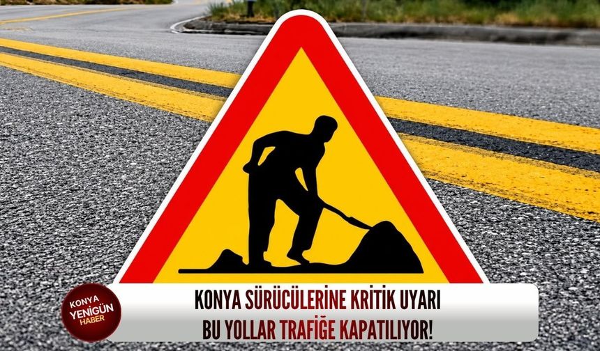 Konya sürücülerine kritik uyarı: Bu yollar trafiğe kapatılıyor!