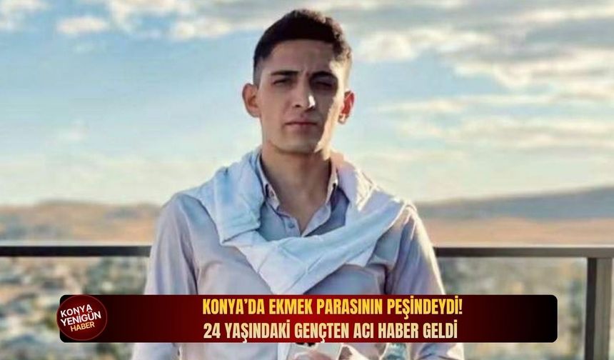 Konya’da ekmek parasının peşindeydi! 24 yaşındaki gençten acı haber geldi