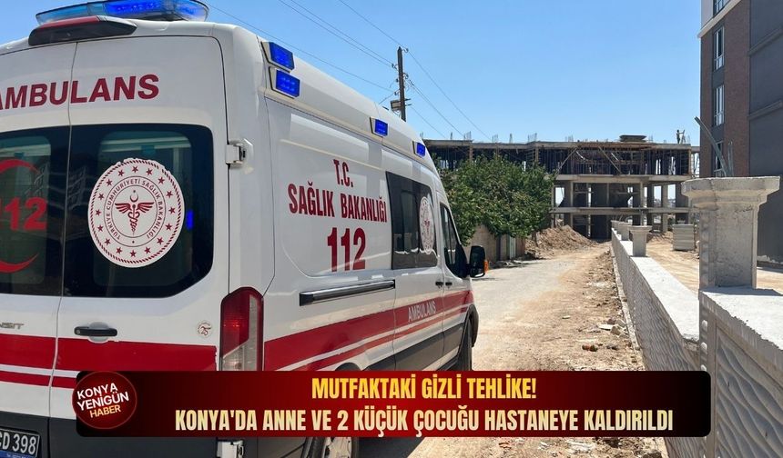 Mutfaktaki gizli tehlike! Konya'da anne ve 2 küçük çocuğu hastaneye kaldırıldı