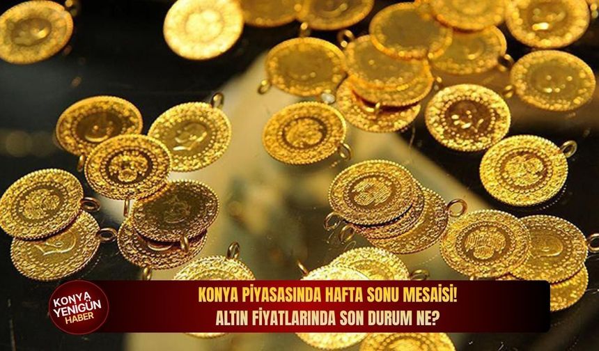 Konya piyasasında hafta sonu mesaisi! Altın fiyatlarında son durum ne?