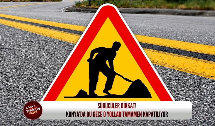 Sürücüler dikkat! Konya’da bu gece o yollar tamamen kapatılıyor