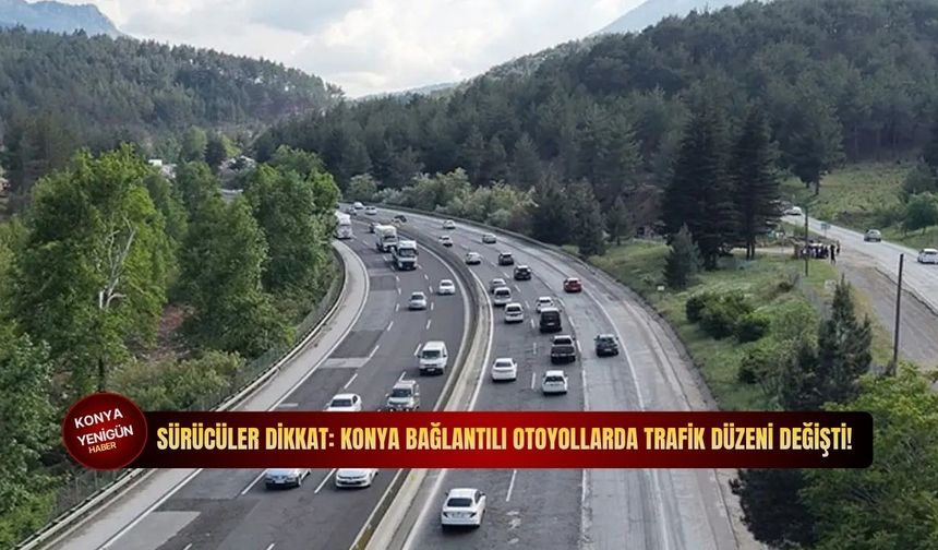Sürücüler dikkat: Konya bağlantılı otoyollarda trafik düzeni değişti!