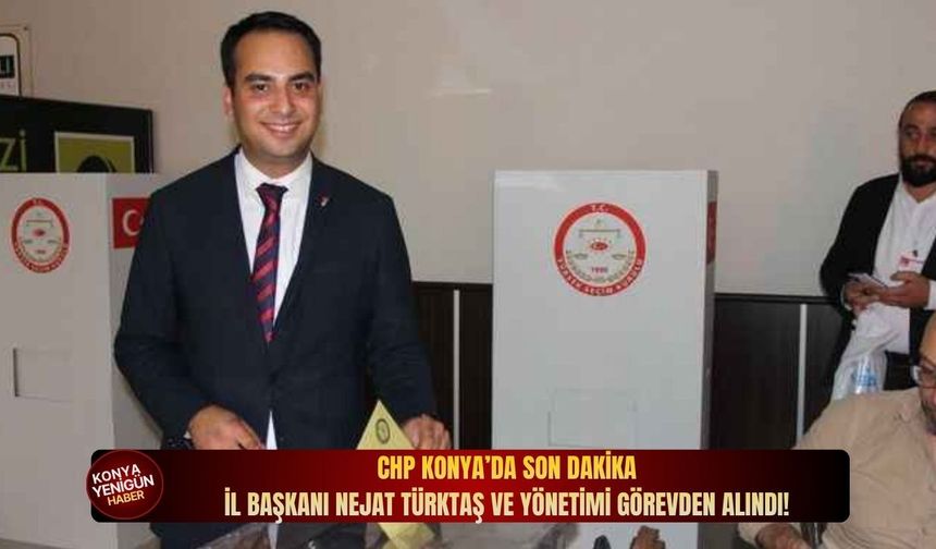 CHP Konya’da son dakika: İl Başkanı Nejat Türktaş ve yönetimi görevden alındı!