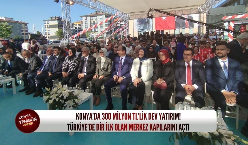 Konya’da 300 milyon TL’lik dev yatırım! Türkiye’de bir ilk olan merkez kapılarını açtı
