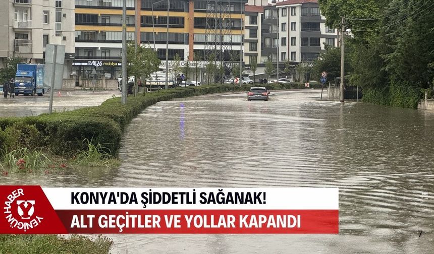 Konya'da şiddetli sağanak hayatı felç etti: Alt geçitler ve yollar kapandı