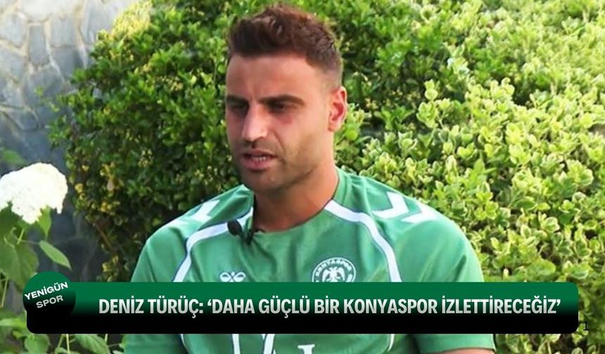Deniz Türüç’ten Konyaspor mesajı: “Daha güçlü ve rekabetçi bir takım olacağız”