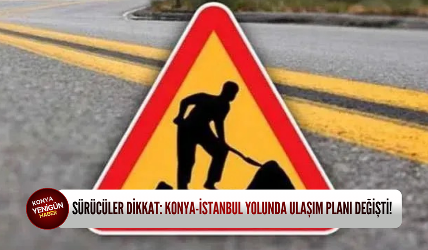 Sürücüler dikkat: Konya-İstanbul yolunda ulaşım planı değişti!