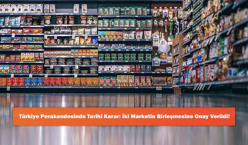 Türkiye Perakendesinde Tarihi Karar: İki Marketin Birleşmesine Onay Verildi!