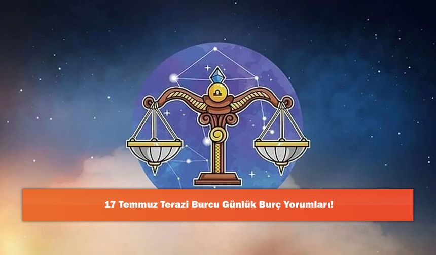 17 Temmuz Terazi Burcu Günlük Burç Yorumları!