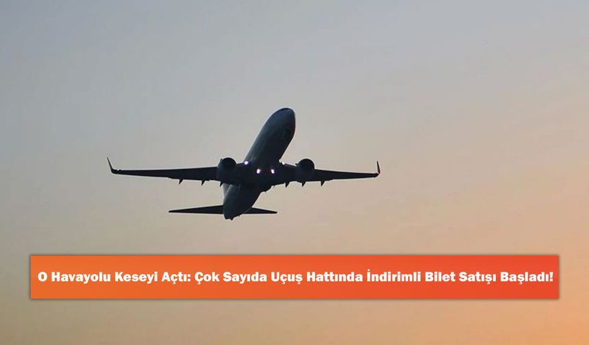 O Havayolu Keseyi Açtı: Çok Sayıda Uçuş Hattında İndirimli Bilet Satışı Başladı!