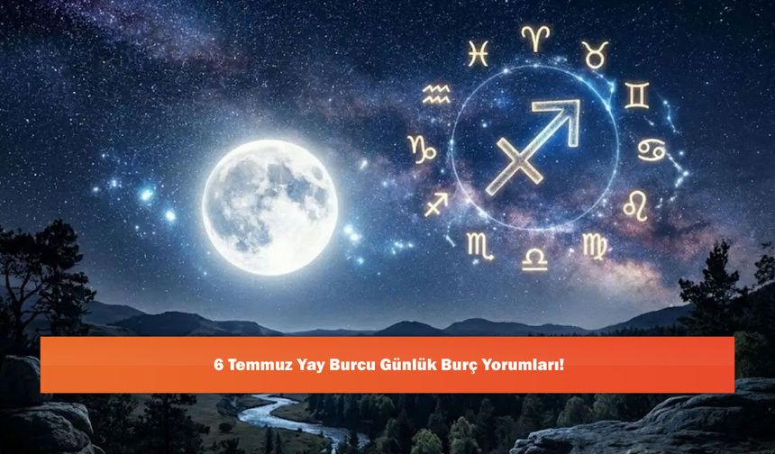 6 Temmuz Yay Burcu Günlük Burç Yorumları!