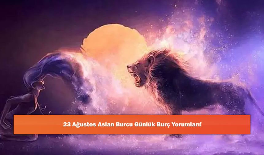 23 Ağustos Aslan Burcu Günlük Burç Yorumları!