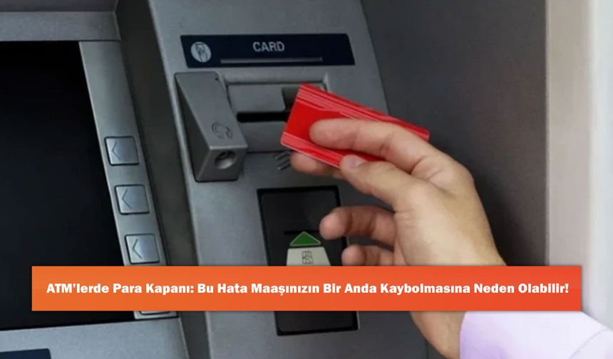 ATM’lerde Para Kapanı: Bu Hata Maaşınızın Bir Anda Kaybolmasına Neden Olabilir!