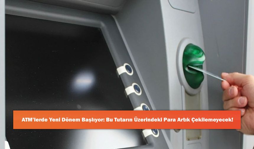 ATM’lerde Yeni Dönem Başlıyor: Bu Tutarın Üzerindeki Para Artık Çekilemeyecek!